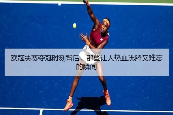 欧冠决赛夺冠时刻背后，那些让人热血沸腾又难忘的瞬间