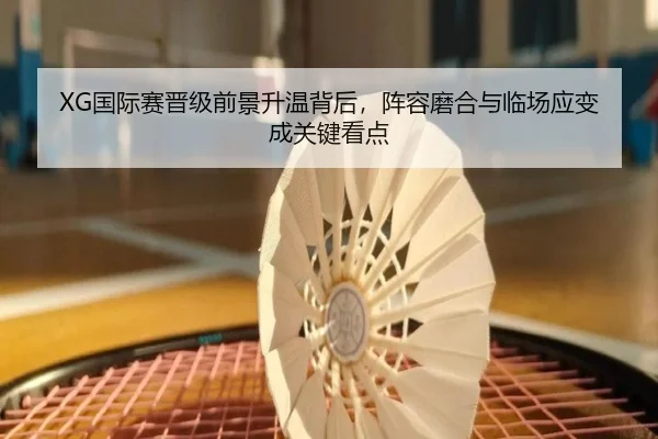 XG国际赛晋级前景升温背后，阵容磨合与临场应变成关键看点 - DouYu