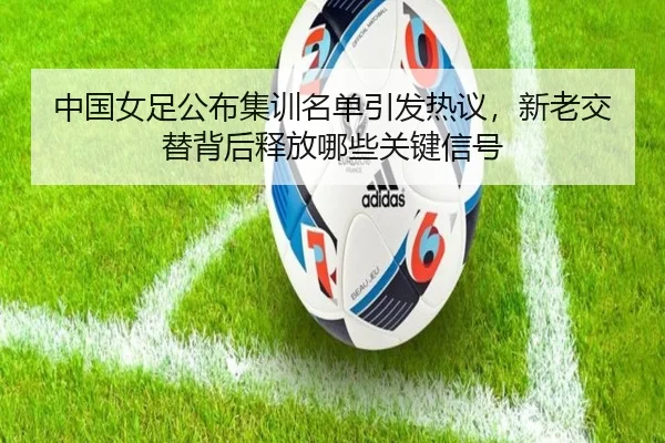 中国女足公布集训名单引发热议，新老交替背后释放哪些关键信号 - DouYu