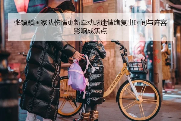 张镇麟国家队伤情更新牵动球迷情绪复出时间与阵容影响成焦点 - DouYu